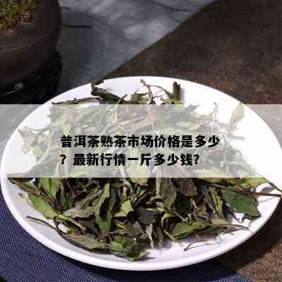 普洱茶熟茶市场价格是多少？最新行情一斤多少钱？