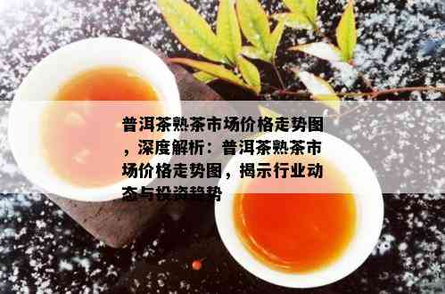 普洱茶熟茶市场价格走势图，深度解析：普洱茶熟茶市场价格走势图，揭示行业动态与投资趋势