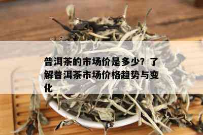 普洱茶的市场价是多少？了解普洱茶市场价格趋势与变化