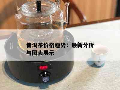 普洱茶价格趋势：最新分析与图表展示