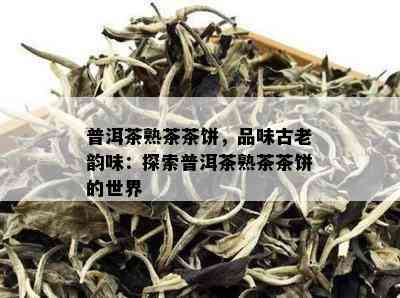 普洱茶熟茶茶饼，品味古老韵味：探索普洱茶熟茶茶饼的世界