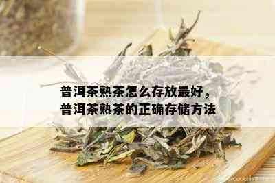 普洱茶熟茶怎么存放更好，普洱茶熟茶的正确存储方法