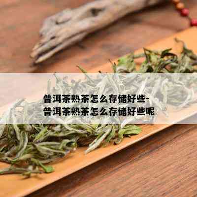 普洱茶熟茶怎么存储好些-普洱茶熟茶怎么存储好些呢