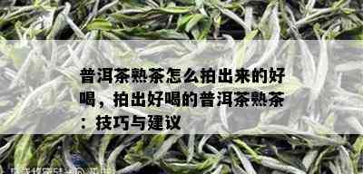 普洱茶熟茶怎么拍出来的好喝，拍出好喝的普洱茶熟茶：技巧与建议