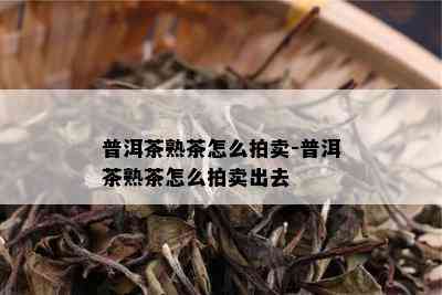 普洱茶熟茶怎么拍卖-普洱茶熟茶怎么拍卖出去