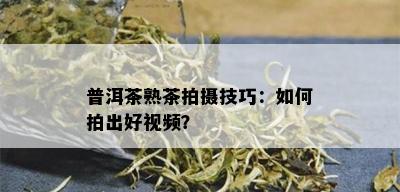 普洱茶熟茶拍摄技巧：如何拍出好视频？