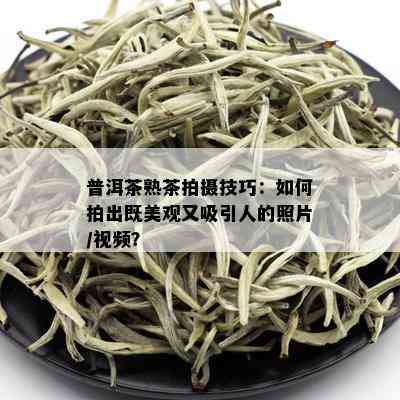 普洱茶熟茶拍摄技巧：如何拍出既美观又吸引人的照片/视频？