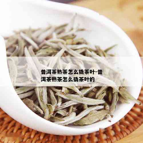 普洱茶熟茶怎么撬茶叶-普洱茶熟茶怎么撬茶叶的