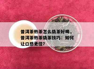 普洱茶熟茶怎么撬茶好喝，普洱茶熟茶撬茶技巧：如何让口感更佳？