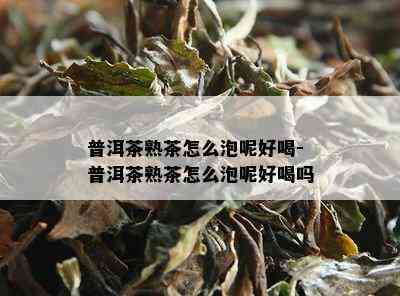 普洱茶熟茶怎么泡呢好喝-普洱茶熟茶怎么泡呢好喝吗