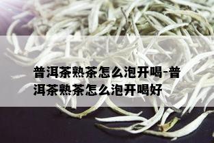 普洱茶熟茶怎么泡开喝-普洱茶熟茶怎么泡开喝好