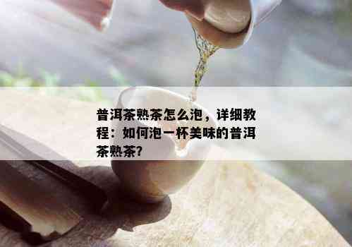 普洱茶熟茶怎么泡，详细教程：如何泡一杯美味的普洱茶熟茶？