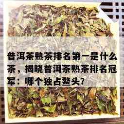 普洱茶熟茶排名之一是什么茶，揭晓普洱茶熟茶排名冠军：哪个独占鳌头？