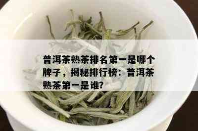 普洱茶熟茶排名之一是哪个牌子，揭秘排行榜：普洱茶熟茶之一是谁？