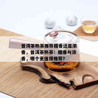 普洱茶熟茶推荐糯香还是浓香，普洱茶熟茶：糯香与浓香，哪个更值得推荐？