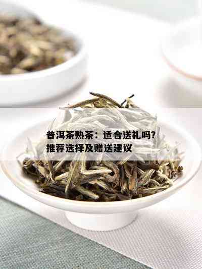 普洱茶熟茶：适合送礼吗？推荐选择及赠送建议