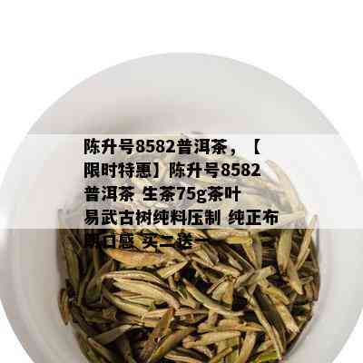 陈升号8582普洱茶，【限时特惠】陈升号8582普洱茶 生茶75g茶叶 易武古树纯料压制 纯正布朗口感 买二送一