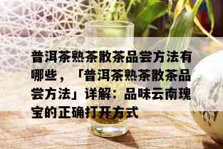 普洱茶熟茶散茶品尝方法有哪些，「普洱茶熟茶散茶品尝方法」详解：品味云南瑰宝的正确打开方式