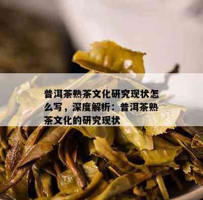 普洱茶熟茶文化研究现状怎么写，深度解析：普洱茶熟茶文化的研究现状