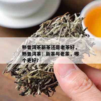 熟普洱茶新茶还是老茶好，熟普洱茶：新茶与老茶，哪个更好？