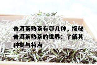 普洱茶熟茶有哪几种，探秘普洱茶熟茶的世界：了解其种类与特点