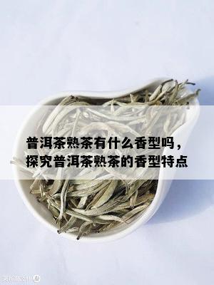 普洱茶熟茶有什么香型吗，探究普洱茶熟茶的香型特点