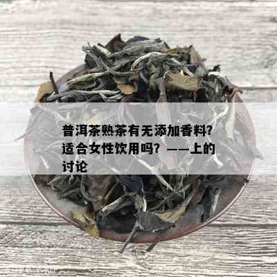 普洱茶熟茶有无添加香料？适合女性饮用吗？——上的讨论