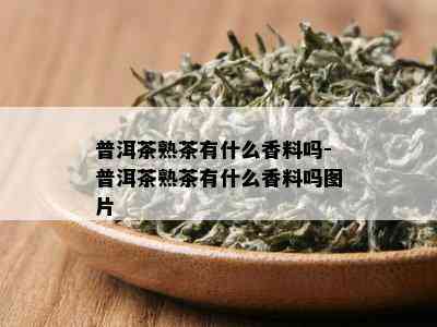 普洱茶熟茶有什么香料吗-普洱茶熟茶有什么香料吗图片