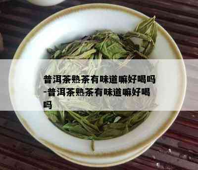 普洱茶熟茶有味道嘛好喝吗-普洱茶熟茶有味道嘛好喝吗