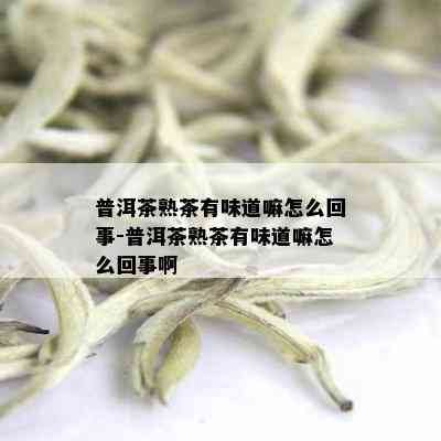 普洱茶熟茶有味道嘛怎么回事-普洱茶熟茶有味道嘛怎么回事啊