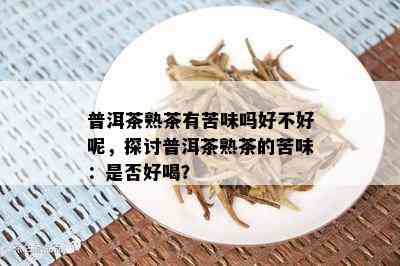 普洱茶熟茶有苦味吗好不好呢，探讨普洱茶熟茶的苦味：是否好喝？