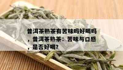 普洱茶熟茶有苦味吗好喝吗，普洱茶熟茶：苦味与口感，是否好喝？