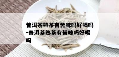 普洱茶熟茶有苦味吗好喝吗-普洱茶熟茶有苦味吗好喝吗