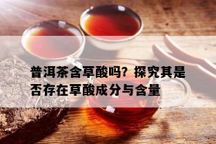 普洱茶含草酸吗？探究其是否存在草酸成分与含量