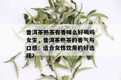 普洱茶熟茶有香味么好喝吗女生，普洱茶熟茶的香气与口感：适合女性饮用的好选择？