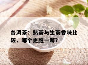 普洱茶：熟茶与生茶香味比较，哪个更胜一筹？