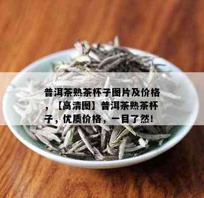 普洱茶熟茶杯子图片及价格，【高清图】普洱茶熟茶杯子，优质价格，一目了然！