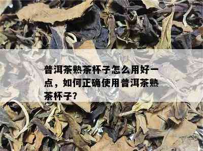 普洱茶熟茶杯子怎么用好一点，如何正确使用普洱茶熟茶杯子？