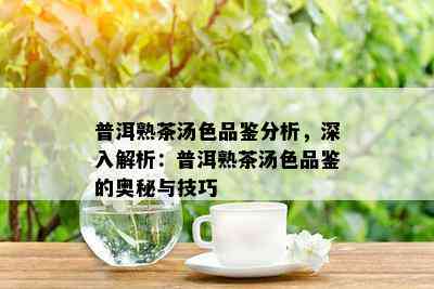 普洱熟茶汤色品鉴分析，深入解析：普洱熟茶汤色品鉴的奥秘与技巧