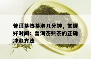 普洱茶熟茶泡几分钟，掌握好时间：普洱茶熟茶的正确冲泡方法