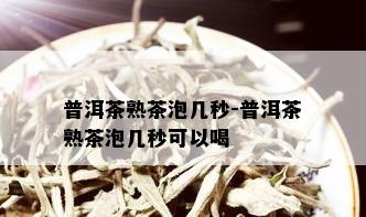 普洱茶熟茶泡几秒-普洱茶熟茶泡几秒可以喝