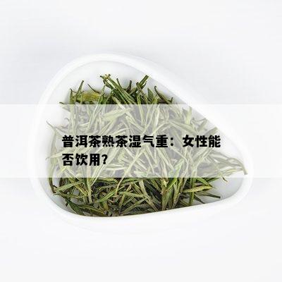 普洱茶熟茶湿气重：女性能否饮用？