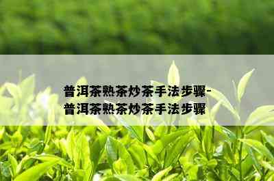 普洱茶熟茶炒茶手法步骤-普洱茶熟茶炒茶手法步骤