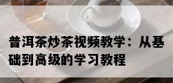 普洱茶炒茶视频教学：从基础到高级的学习教程