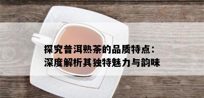 探究普洱熟茶的品质特点：深度解析其独特魅力与韵味