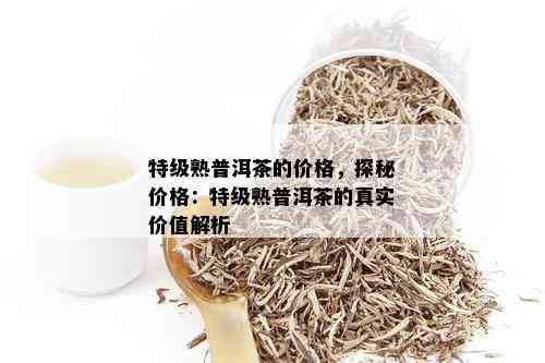 特级熟普洱茶的价格，探秘价格：特级熟普洱茶的真实价值解析