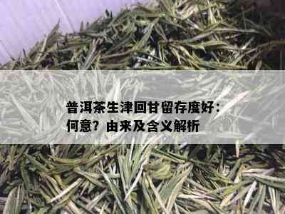 普洱茶生津回甘留存度好：何意？由来及含义解析