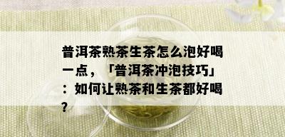 普洱茶熟茶生茶怎么泡好喝一点，「普洱茶冲泡技巧」：如何让熟茶和生茶都好喝？