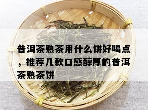 普洱茶熟茶用什么饼好喝点，推荐几款口感醇厚的普洱茶熟茶饼