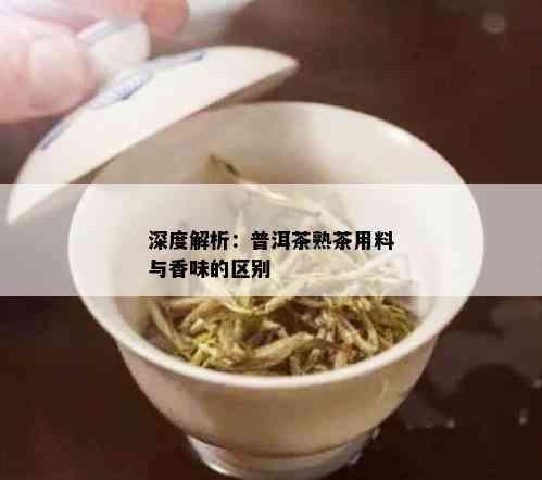 深度解析：普洱茶熟茶用料与香味的区别